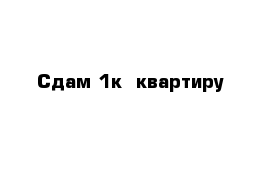 Сдам 1к  квартиру 